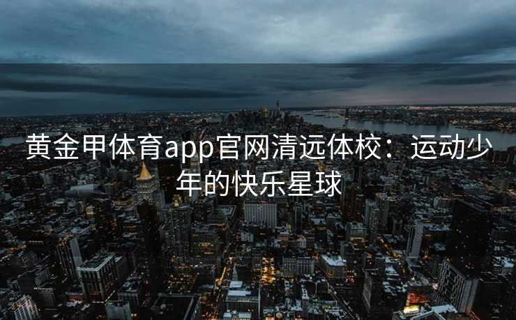 黄金甲体育app官网清远体校：运动少年的快乐星球
