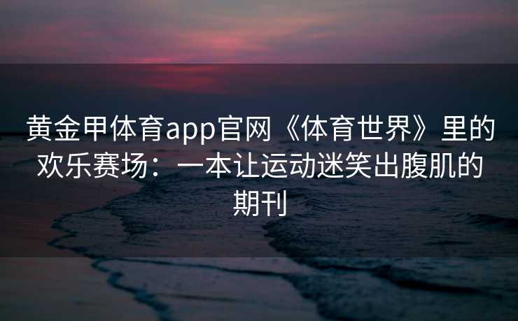 黄金甲体育app官网《体育世界》里的欢乐赛场：一本让运动迷笑出腹肌的期刊