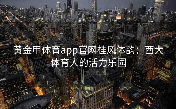 黄金甲体育app官网桂风体韵：西大体育人的活力乐园