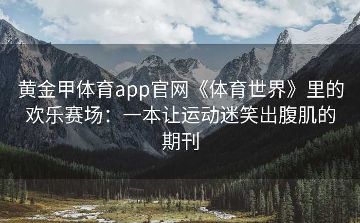 黄金甲体育app官网《体育世界》里的欢乐赛场：一本让运动迷笑出腹肌的期刊