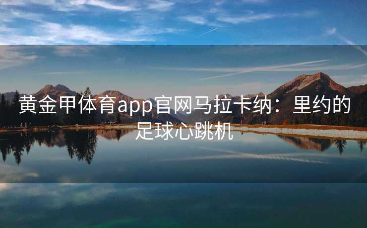 黄金甲体育app官网马拉卡纳：里约的足球心跳机