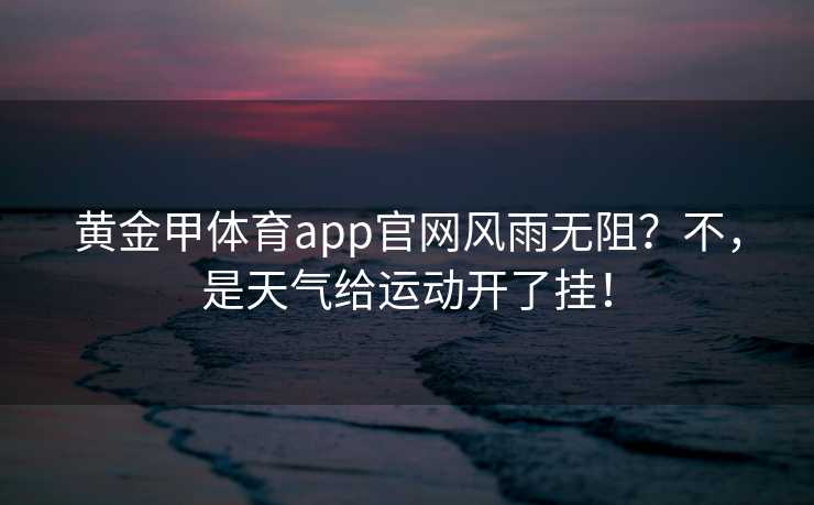 黄金甲体育app官网风雨无阻？不，是天气给运动开了挂！