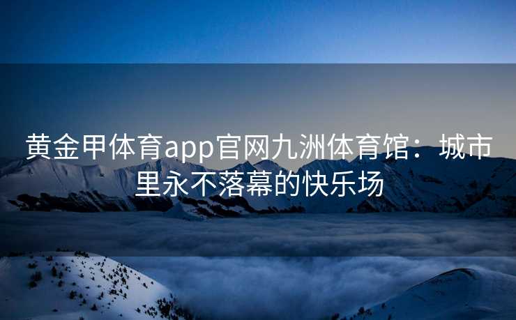 黄金甲体育app官网九洲体育馆：城市里永不落幕的快乐场