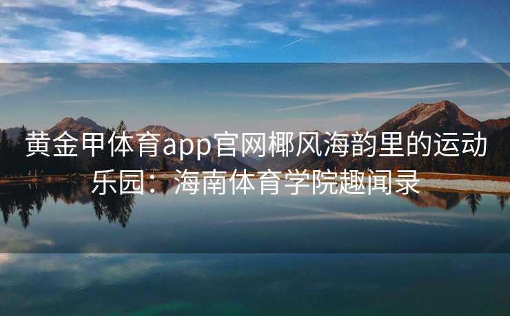 黄金甲体育app官网椰风海韵里的运动乐园：海南体育学院趣闻录