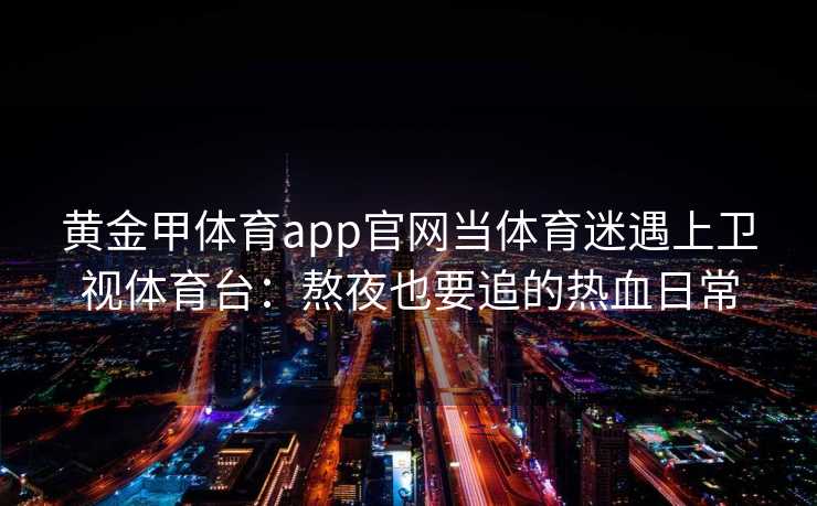 黄金甲体育app官网当体育迷遇上卫视体育台：熬夜也要追的热血日常