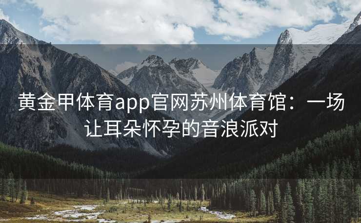 黄金甲体育app官网苏州体育馆：一场让耳朵怀孕的音浪派对
