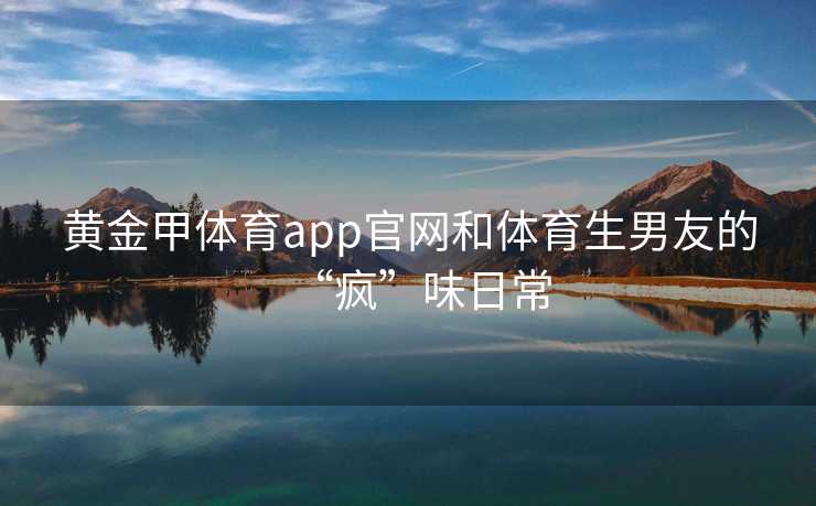 黄金甲体育app官网和体育生男友的“疯”味日常