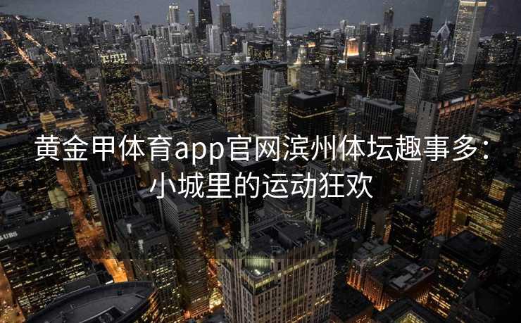 黄金甲体育app官网滨州体坛趣事多：小城里的运动狂欢