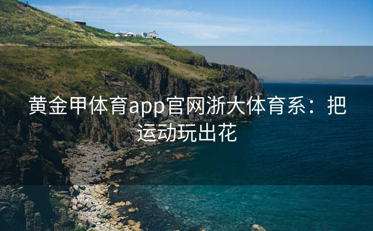 黄金甲体育app官网浙大体育系：把运动玩出花