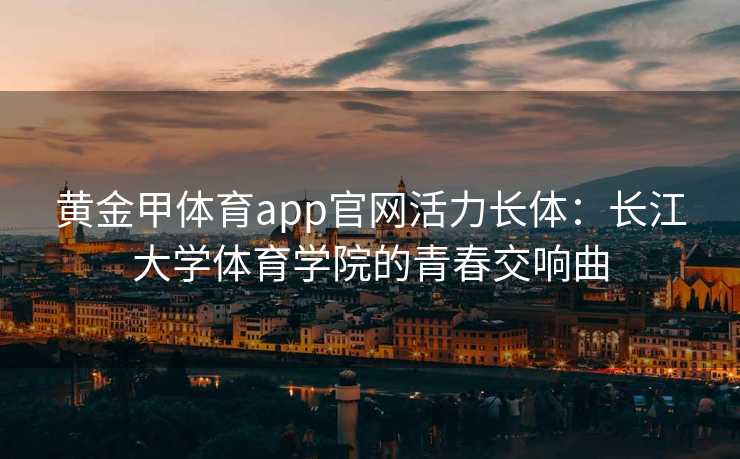 黄金甲体育app官网活力长体：长江大学体育学院的青春交响曲