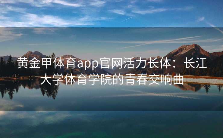 黄金甲体育app官网活力长体：长江大学体育学院的青春交响曲