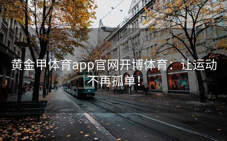 黄金甲体育app官网开博体育：让运动不再孤单！