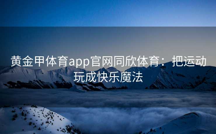 黄金甲体育app官网同欣体育：把运动玩成快乐魔法