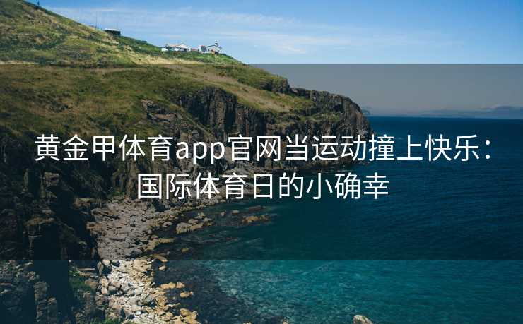 黄金甲体育app官网当运动撞上快乐：国际体育日的小确幸
