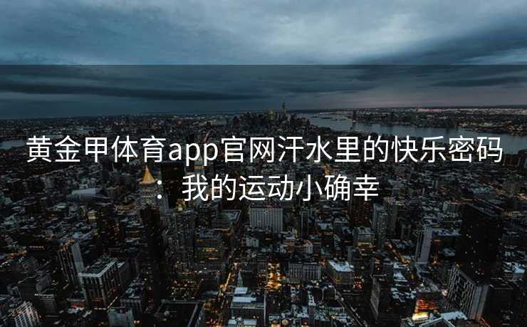 黄金甲体育app官网汗水里的快乐密码：我的运动小确幸