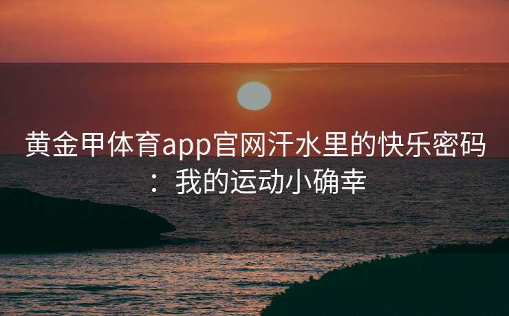黄金甲体育app官网汗水里的快乐密码：我的运动小确幸