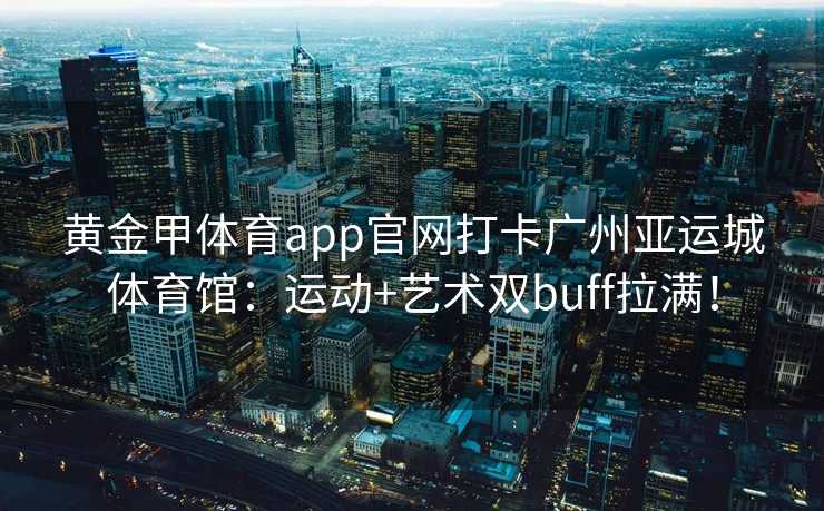 黄金甲体育app官网打卡广州亚运城体育馆：运动+艺术双buff拉满！
