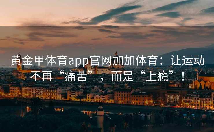 黄金甲体育app官网加加体育：让运动不再“痛苦”，而是“上瘾”！