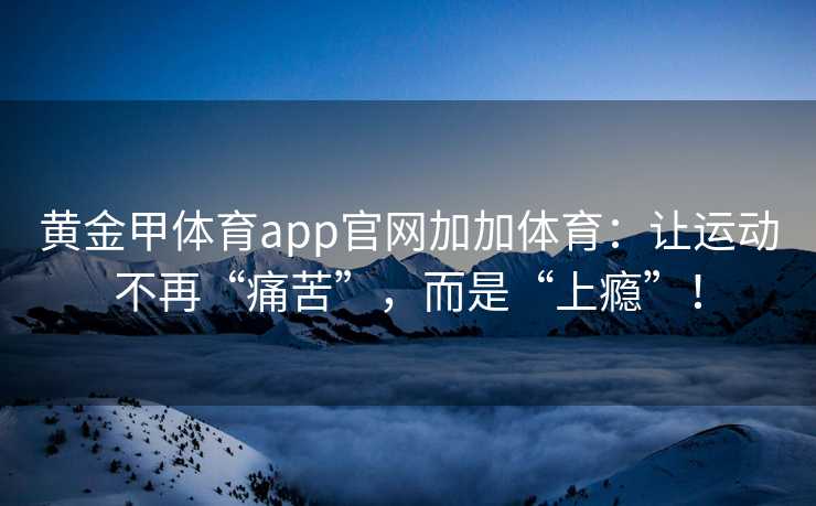 黄金甲体育app官网加加体育：让运动不再“痛苦”，而是“上瘾”！