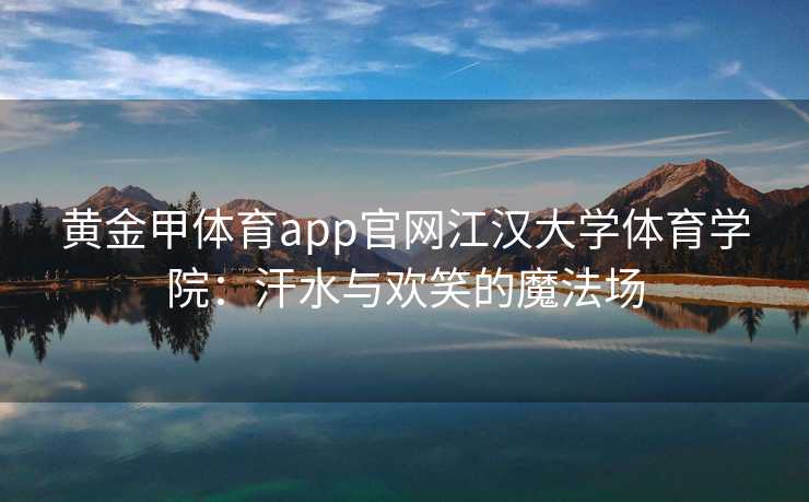 黄金甲体育app官网江汉大学体育学院：汗水与欢笑的魔法场