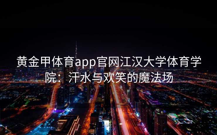 黄金甲体育app官网江汉大学体育学院：汗水与欢笑的魔法场