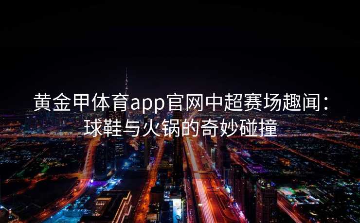 黄金甲体育app官网中超赛场趣闻：球鞋与火锅的奇妙碰撞