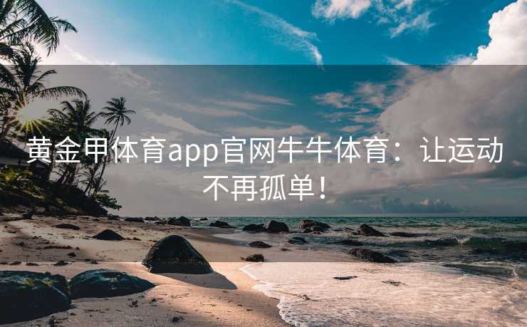黄金甲体育app官网牛牛体育：让运动不再孤单！
