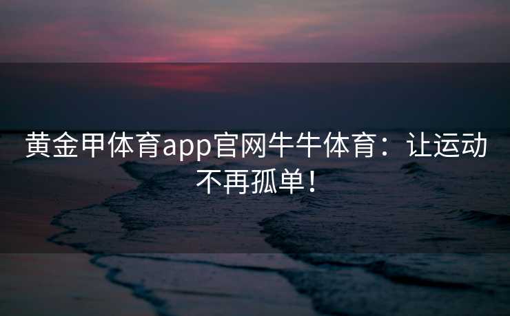 黄金甲体育app官网牛牛体育：让运动不再孤单！