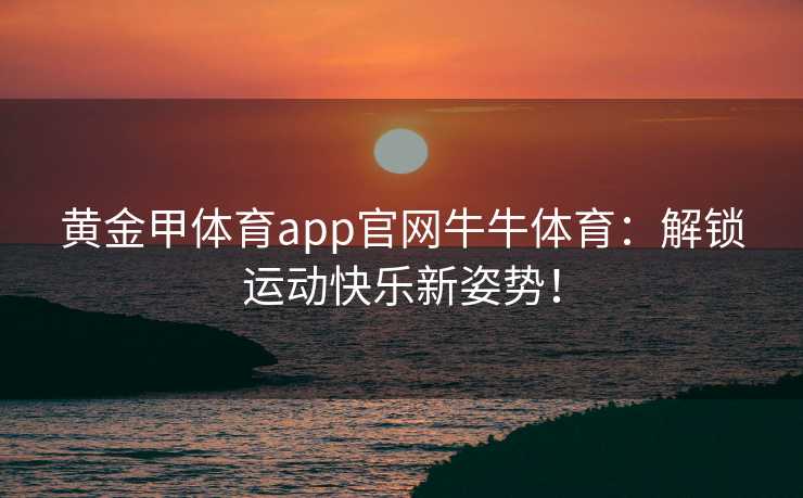 黄金甲体育app官网牛牛体育：解锁运动快乐新姿势！