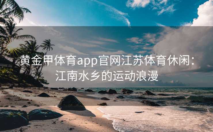 黄金甲体育app官网江苏体育休闲：江南水乡的运动浪漫