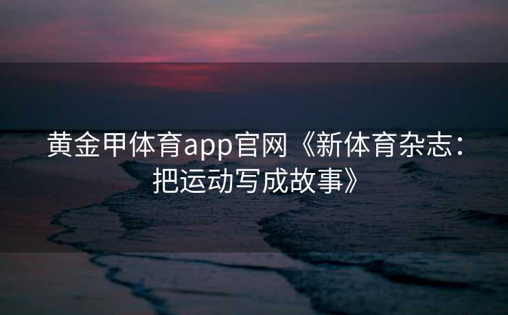 黄金甲体育app官网《新体育杂志：把运动写成故事》