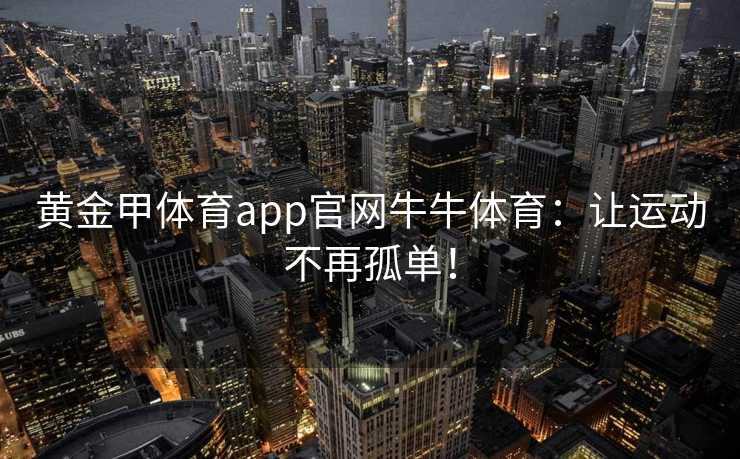 黄金甲体育app官网牛牛体育：让运动不再孤单！