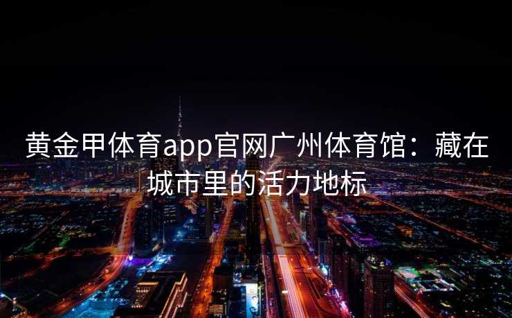 黄金甲体育app官网广州体育馆：藏在城市里的活力地标