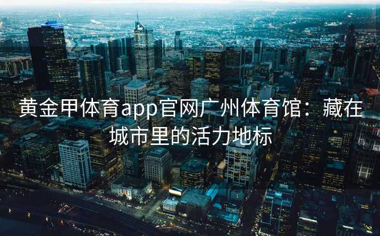 黄金甲体育app官网广州体育馆：藏在城市里的活力地标