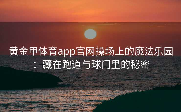 黄金甲体育app官网操场上的魔法乐园：藏在跑道与球门里的秘密