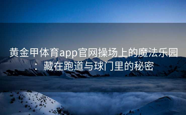 黄金甲体育app官网操场上的魔法乐园：藏在跑道与球门里的秘密