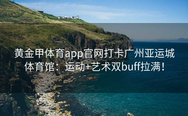 黄金甲体育app官网打卡广州亚运城体育馆：运动+艺术双buff拉满！