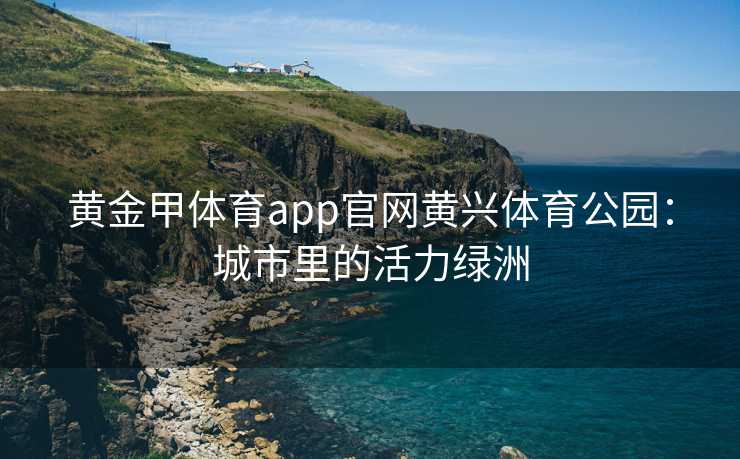 黄金甲体育app官网黄兴体育公园：城市里的活力绿洲