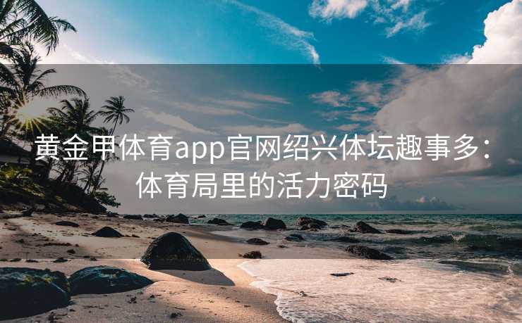 黄金甲体育app官网绍兴体坛趣事多：体育局里的活力密码