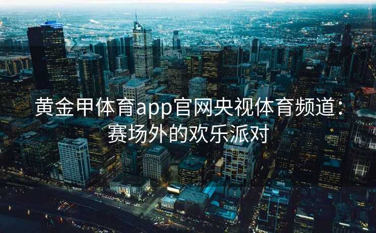 黄金甲体育app官网央视体育频道：赛场外的欢乐派对