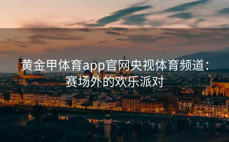 黄金甲体育app官网央视体育频道：赛场外的欢乐派对