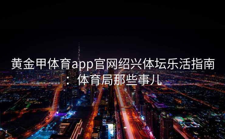 黄金甲体育app官网绍兴体坛乐活指南：体育局那些事儿