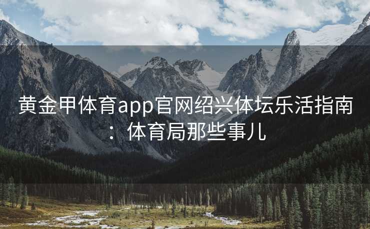 黄金甲体育app官网绍兴体坛乐活指南：体育局那些事儿