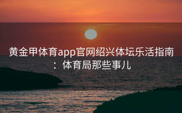 黄金甲体育app官网绍兴体坛乐活指南：体育局那些事儿