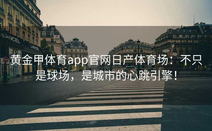 黄金甲体育app官网日产体育场：不只是球场，是城市的心跳引擎！