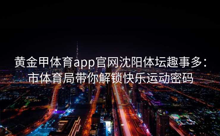黄金甲体育app官网沈阳体坛趣事多：市体育局带你解锁快乐运动密码