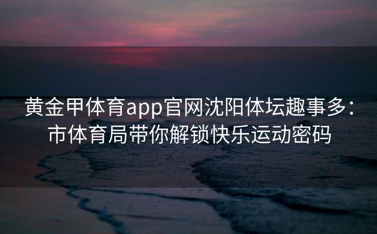黄金甲体育app官网沈阳体坛趣事多：市体育局带你解锁快乐运动密码