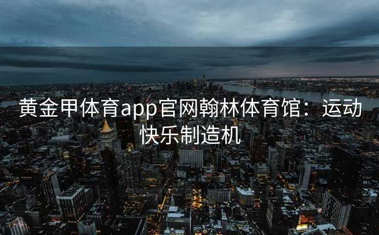 黄金甲体育app官网翰林体育馆：运动快乐制造机
