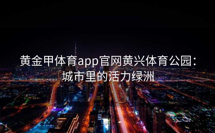 黄金甲体育app官网黄兴体育公园：城市里的活力绿洲