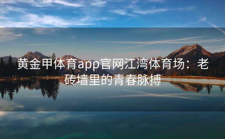 黄金甲体育app官网江湾体育场：老砖墙里的青春脉搏